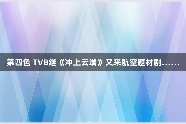 第四色 TVB继《冲上云端》又来航空题材剧……