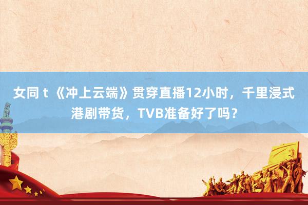 女同 t 《冲上云端》贯穿直播12小时，千里浸式港剧带货，TVB准备好了吗？